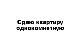 Сдаю квартиру однокомнатную